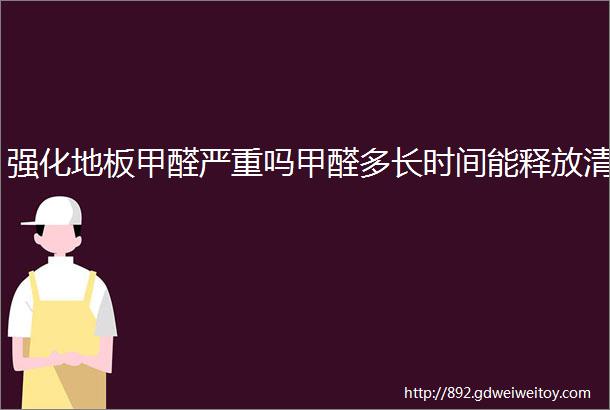 强化地板甲醛严重吗甲醛多长时间能释放清