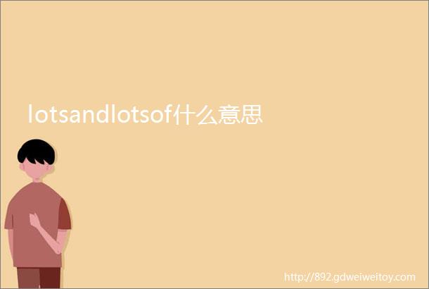 lotsandlotsof什么意思